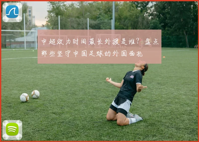 中超效力时间最长外援是谁？盘点那些坚守中国足球的外国面孔