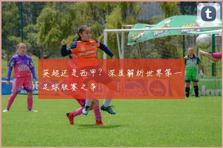英超还是西甲？深度解析世界第一足球联赛之争