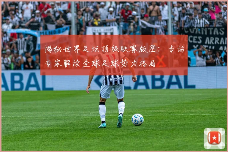 揭秘世界足坛顶级联赛版图：专访专家解读全球足球势力格局