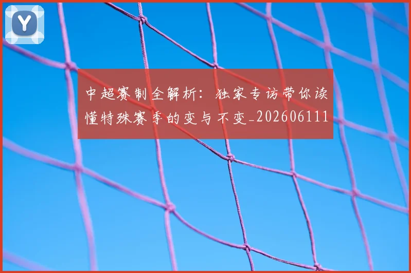 中超赛制全解析：独家专访带你读懂特殊赛季的变与不变_20260611140923