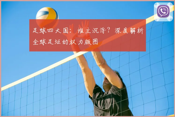 足球四大国：谁主沉浮？深度解析全球足坛的权力版图