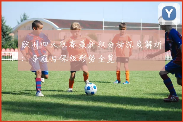 欧洲四大联赛最新积分榜深度解析:争冠与保级形势全览