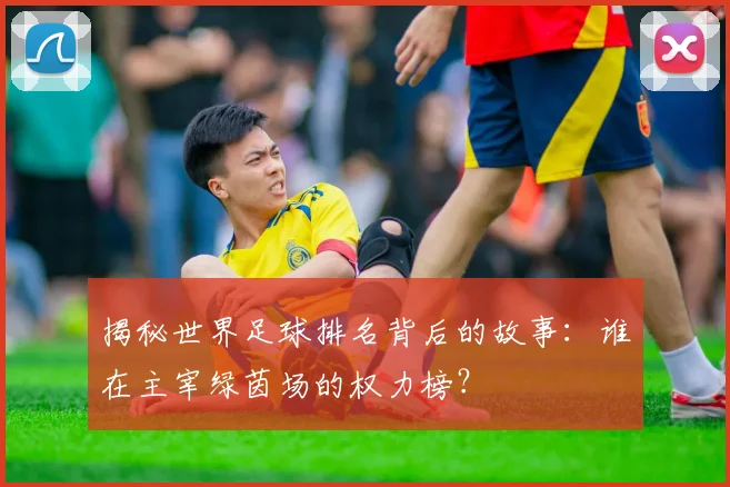 揭秘世界足球排名背后的故事:谁在主宰绿茵场的权力榜?