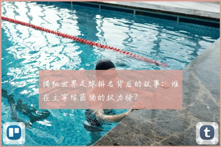 揭秘世界足球排名背后的故事：谁在主宰绿茵场的权力榜？