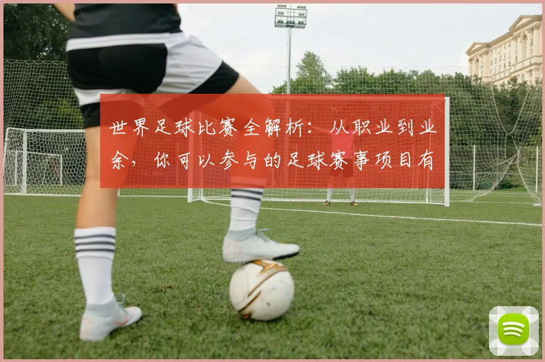 世界足球比赛全解析:从职业到业余,你可以参与的足球赛事项目有哪些?_20260609201457