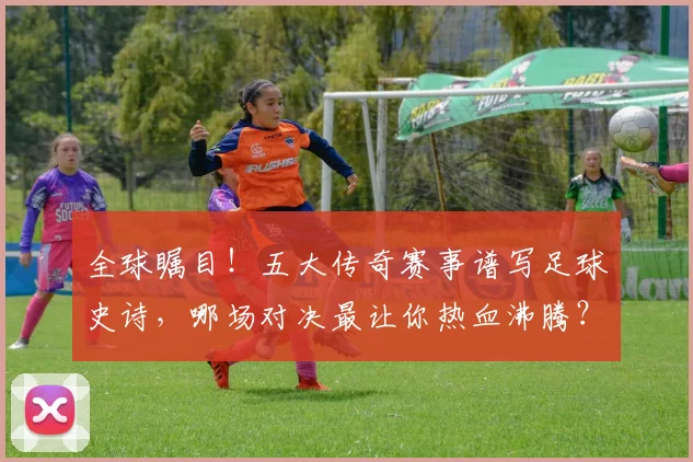 全球瞩目!五大传奇赛事谱写足球史诗,哪场对决最让你热血沸腾?