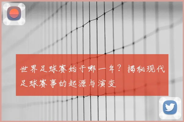 世界足球赛始于哪一年？揭秘现代足球赛事的起源与演变