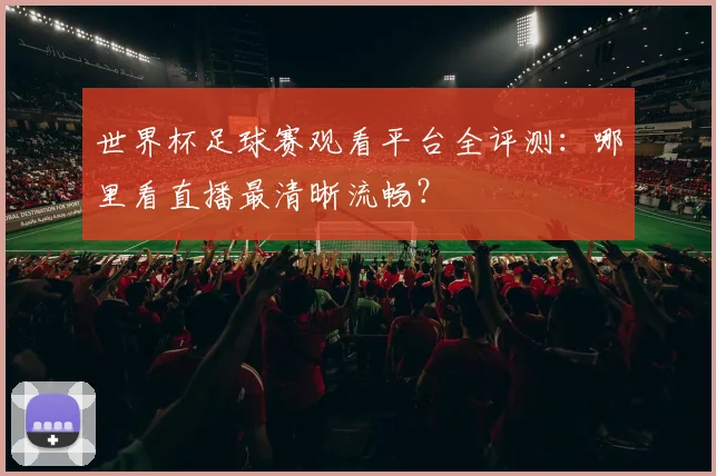 世界杯足球赛观看平台全评测:哪里看直播最清晰流畅?