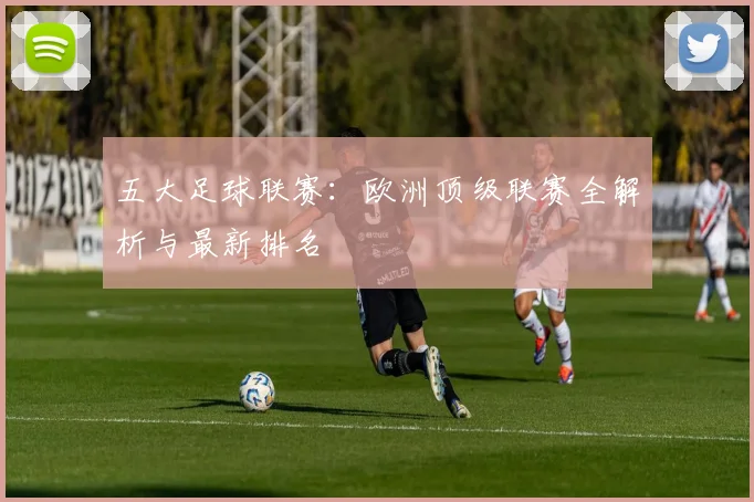 五大足球联赛：欧洲顶级联赛全解析与最新排名