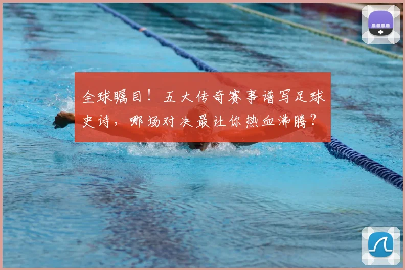 全球瞩目！五大传奇赛事谱写足球史诗，哪场对决最让你热血沸腾？