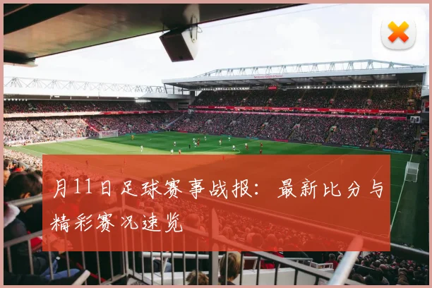 月11日足球赛事战报：最新比分与精彩赛况速览