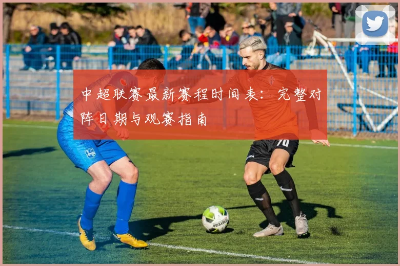 中超联赛最新赛程时间表：完整对阵日期与观赛指南
