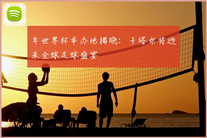 年世界杯举办地揭晓:卡塔尔将迎来全球足球盛宴