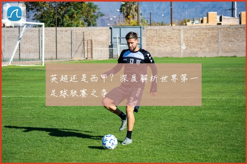 英超还是西甲？深度解析世界第一足球联赛之争