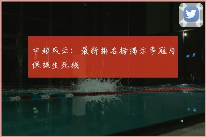 中超风云：最新排名榜揭示争冠与保级生死线