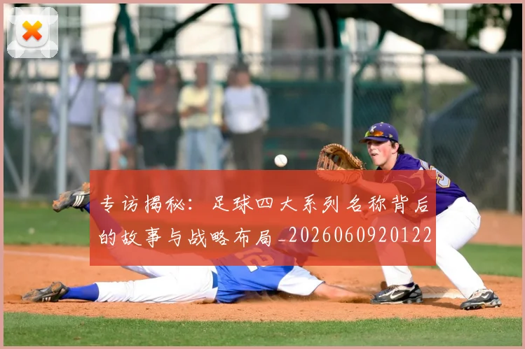 专访揭秘:足球四大系列名称背后的故事与战略布局_20260609201225