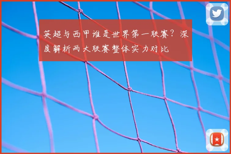英超与西甲谁是世界第一联赛?深度解析两大联赛整体实力对比