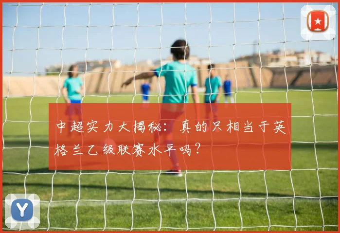 中超实力大揭秘：真的只相当于英格兰乙级联赛水平吗？