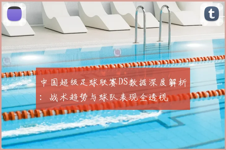 中国超级足球联赛DS数据深度解析：战术趋势与球队表现全透视