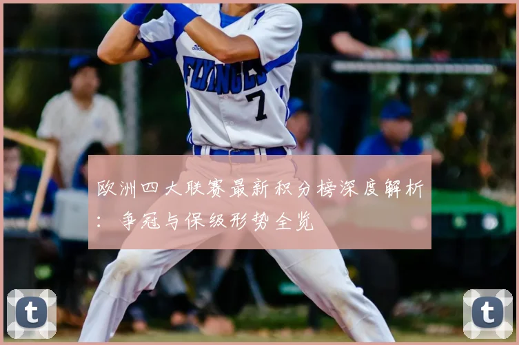 欧洲四大联赛最新积分榜深度解析:争冠与保级形势全览