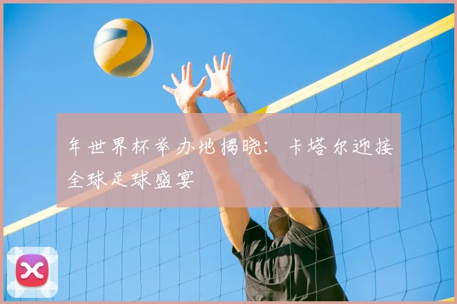 年世界杯举办地揭晓：卡塔尔迎接全球足球盛宴