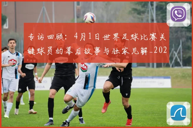 专访回顾：4月1日世界足球比赛关键球员的幕后故事与独家见解_20260609201220