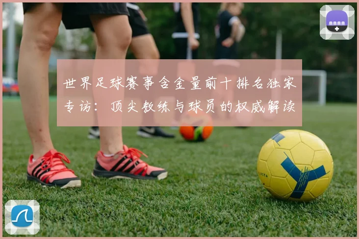世界足球赛事含金量前十排名独家专访：顶尖教练与球员的权威解读