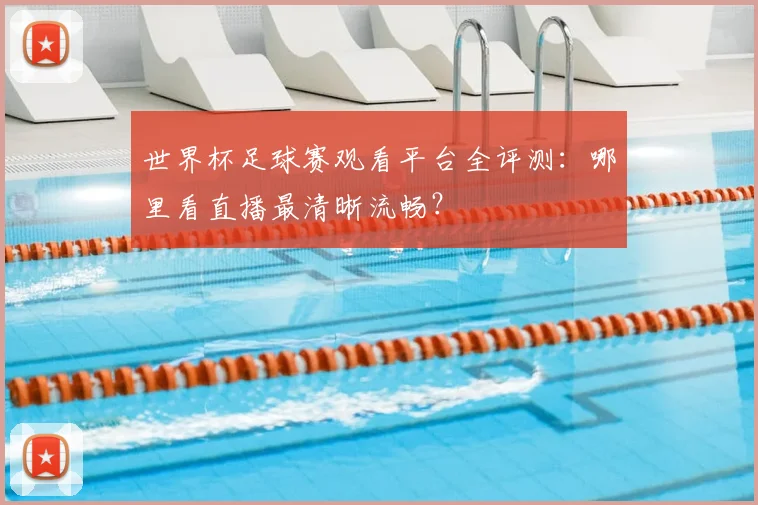 世界杯足球赛观看平台全评测:哪里看直播最清晰流畅?