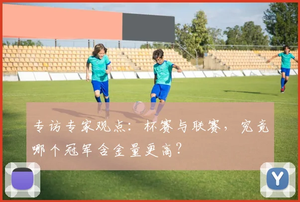 专访专家观点：杯赛与联赛，究竟哪个冠军含金量更高？