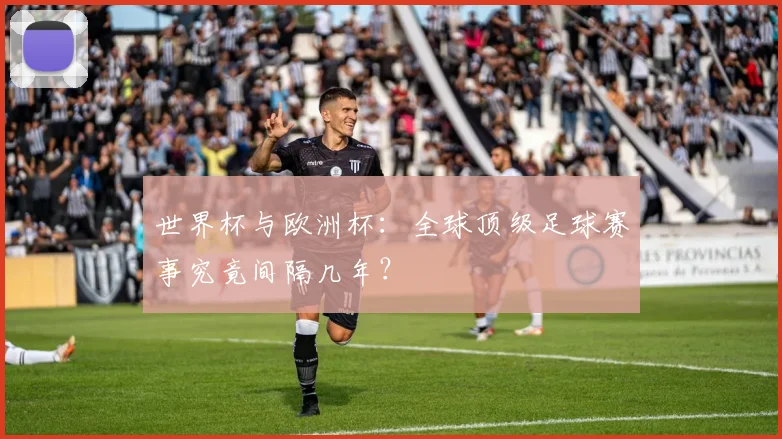 世界杯与欧洲杯：全球顶级足球赛事究竟间隔几年？