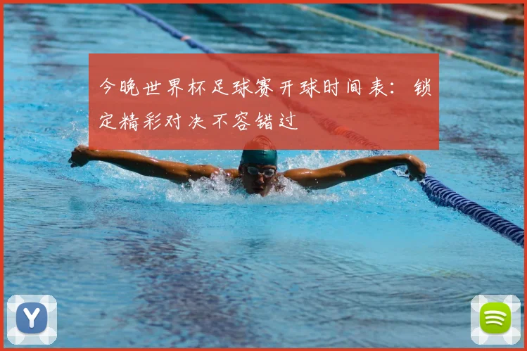 今晚世界杯足球赛开球时间表：锁定精彩对决不容错过