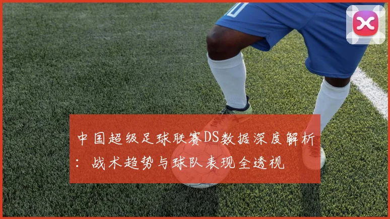 中国超级足球联赛DS数据深度解析：战术趋势与球队表现全透视