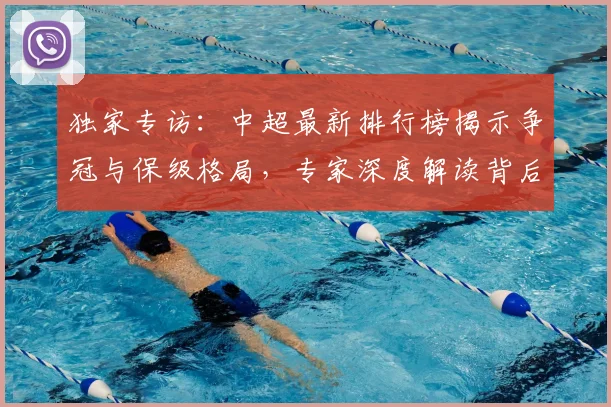 独家专访：中超最新排行榜揭示争冠与保级格局，专家深度解读背后玄机