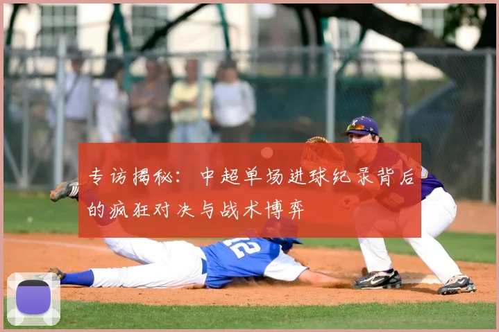 专访揭秘：中超单场进球纪录背后的疯狂对决与战术博弈
