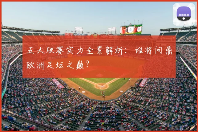 五大联赛实力全景解析：谁将问鼎欧洲足坛之巅？