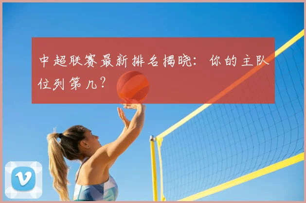 中超联赛最新排名揭晓：你的主队位列第几？