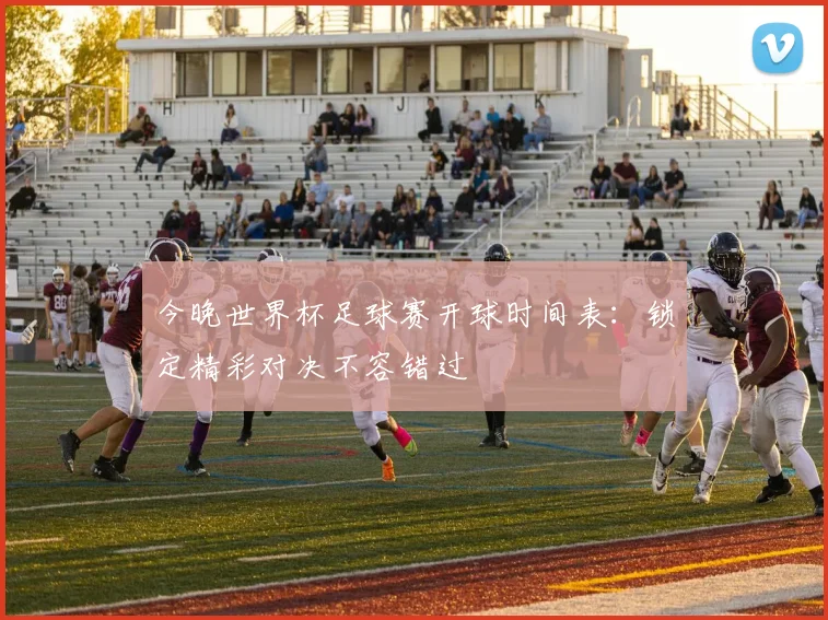 今晚世界杯足球赛开球时间表：锁定精彩对决不容错过