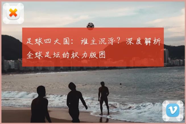 足球四大国：谁主沉浮？深度解析全球足坛的权力版图