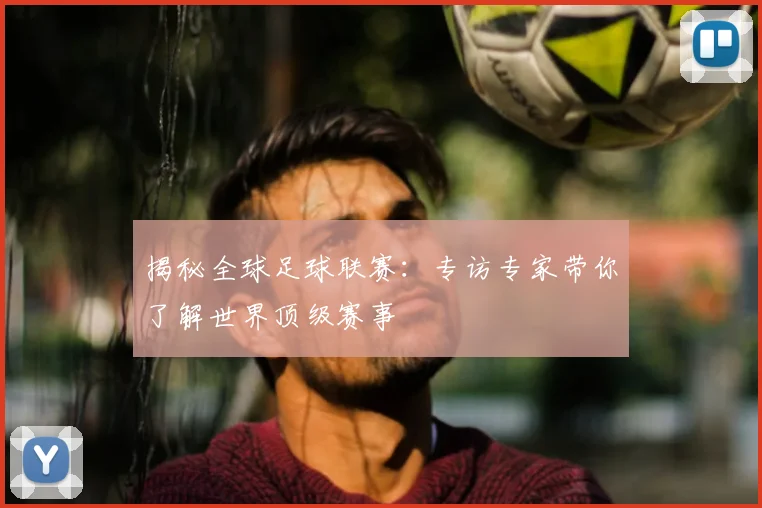 揭秘全球足球联赛：专访专家带你了解世界顶级赛事
