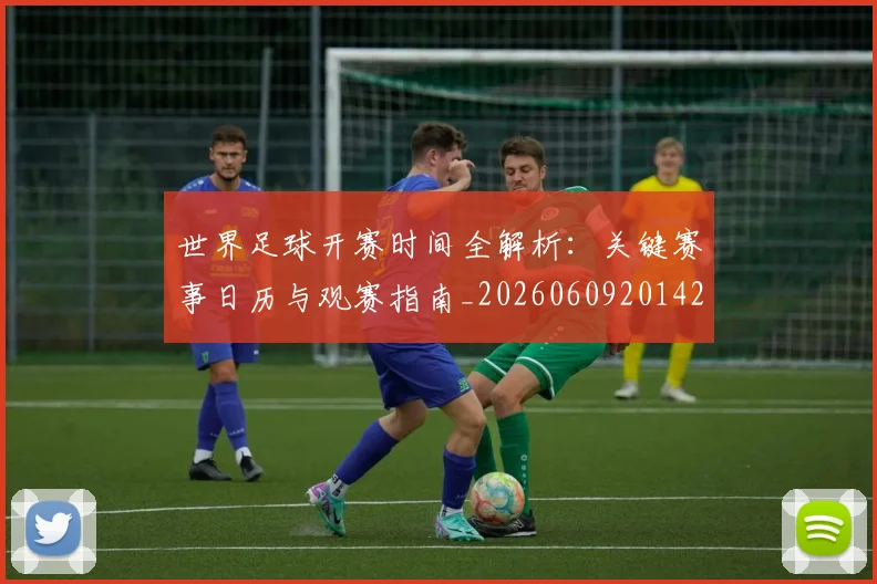 世界足球开赛时间全解析：关键赛事日历与观赛指南_20260609201421