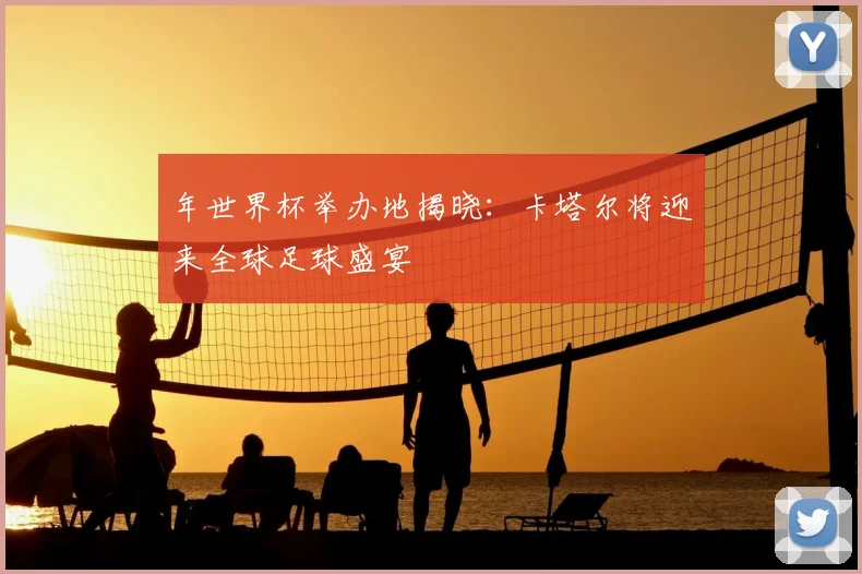 年世界杯举办地揭晓:卡塔尔将迎来全球足球盛宴