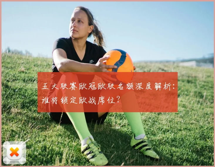 五大联赛欧冠欧联名额深度解析：谁将锁定欧战席位？