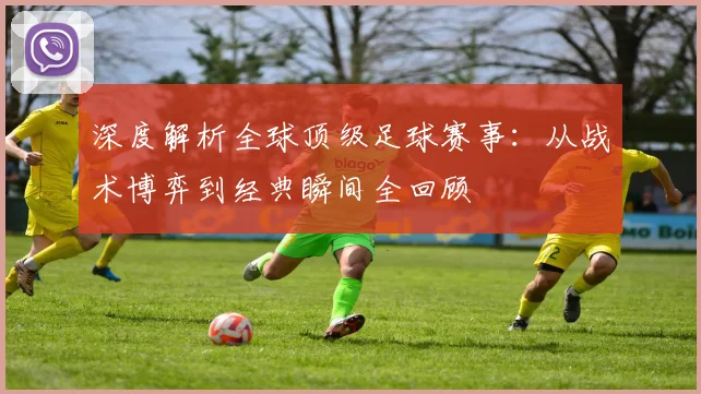 深度解析全球顶级足球赛事：从战术博弈到经典瞬间全回顾