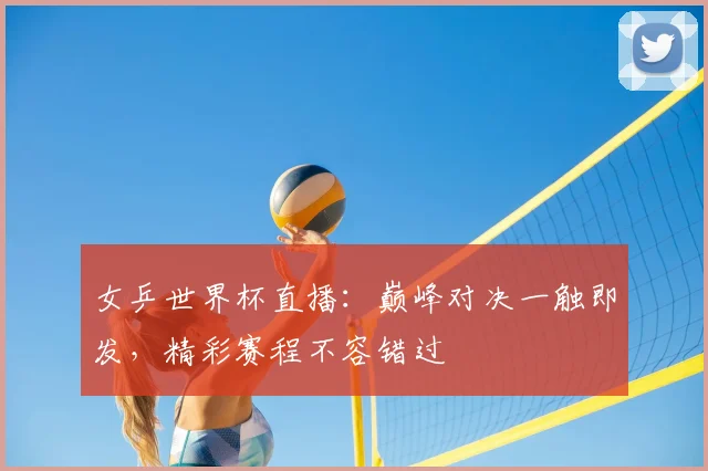 女乒世界杯直播：巅峰对决一触即发，精彩赛程不容错过