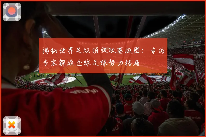 揭秘世界足坛顶级联赛版图：专访专家解读全球足球势力格局