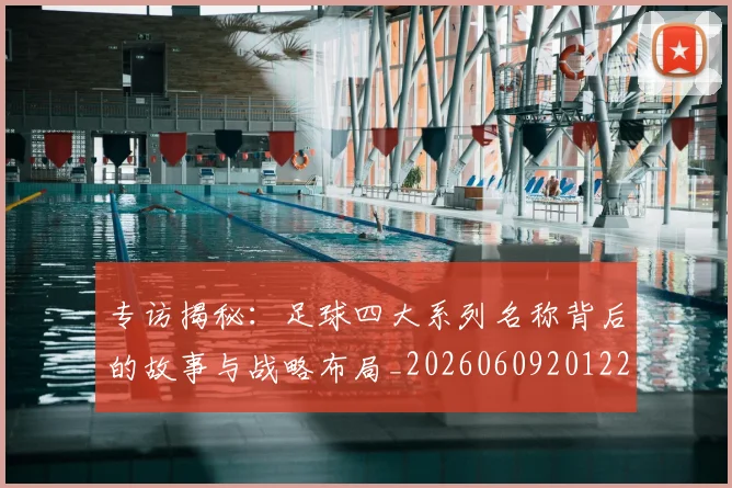 专访揭秘：足球四大系列名称背后的故事与战略布局_20260609201225